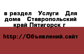  в раздел : Услуги » Для дома . Ставропольский край,Пятигорск г.